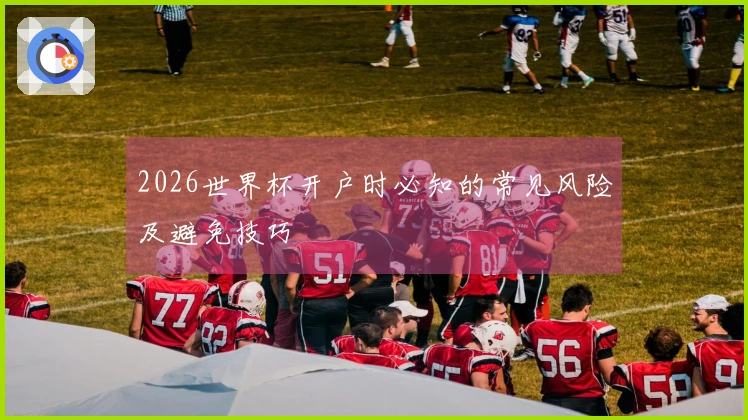 2026世界杯开户时必知的常见风险及避免技巧