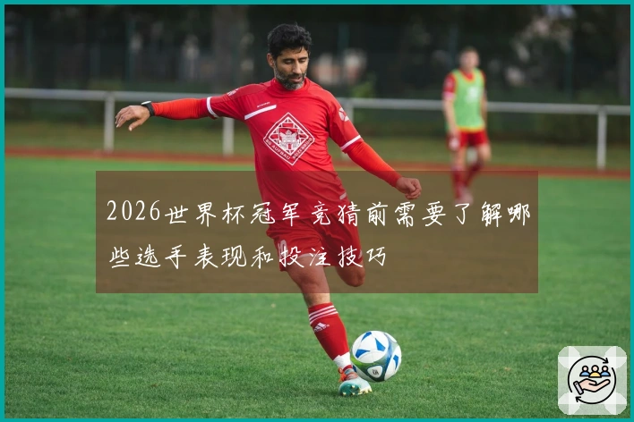 2026世界杯冠军竞猜前需要了解哪些选手表现和投注技巧