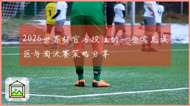 2026世界杯官方投注的一些常见误区与淘汰赛策略分享