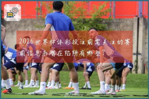 2026世界杯体彩投注前需关注的赛前信息和潜在陷阱有哪些?