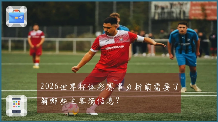 2026世界杯体彩赛事分析前需要了解哪些主客场信息？