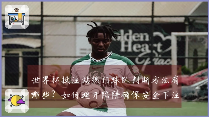 世界杯投注站热门球队判断方法有哪些？如何避开陷阱确保安全下注