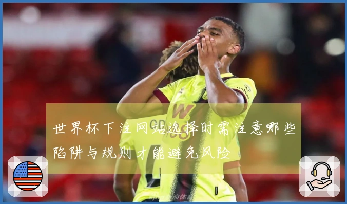 世界杯下注网站选择时需注意哪些陷阱与规则才能避免风险