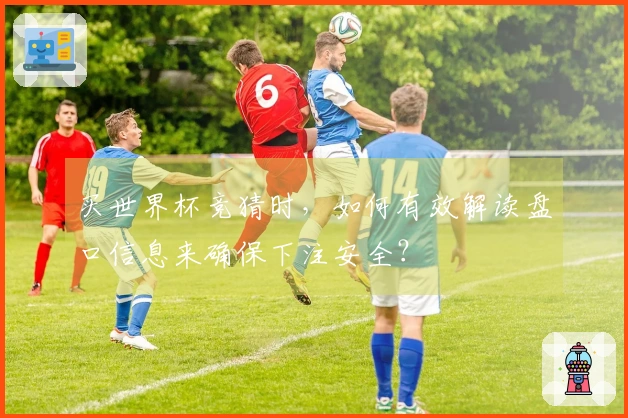 买世界杯竞猜时，如何有效解读盘口信息来确保下注安全？