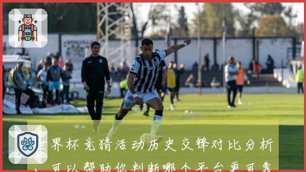 世界杯竞猜活动历史交锋对比分析，可以帮助你判断哪个平台更可靠
