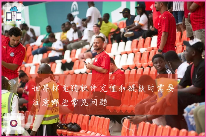 世界杯竞猜软件充值和提款时需要注意哪些常见问题