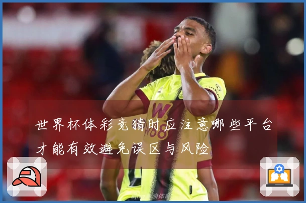世界杯体彩竞猜时应注意哪些平台才能有效避免误区与风险