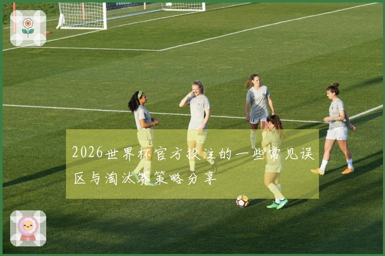 2026世界杯官方投注的一些常见误区与淘汰赛策略分享