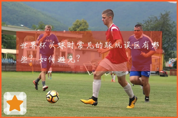 世界杯买球时常见的踩坑误区有哪些？如何避免？