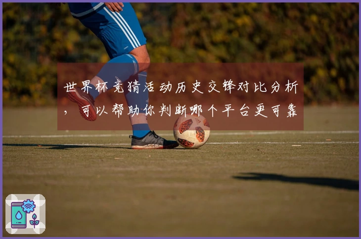 世界杯竞猜活动历史交锋对比分析，可以帮助你判断哪个平台更可靠