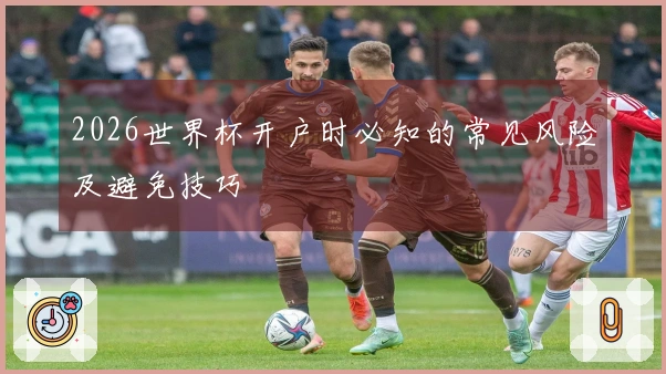 2026世界杯开户时必知的常见风险及避免技巧