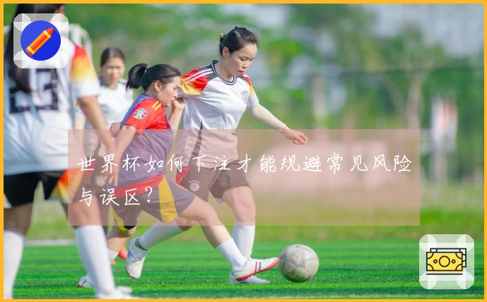世界杯如何下注才能规避常见风险与误区？
