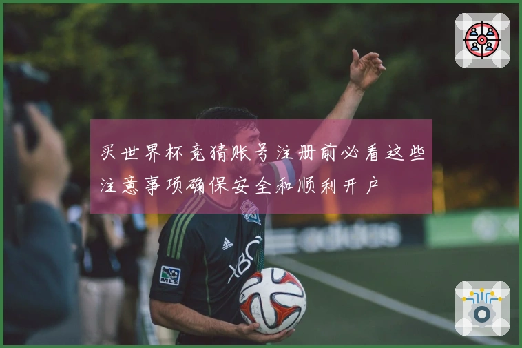 买世界杯竞猜账号注册前必看这些注意事项确保安全和顺利开户