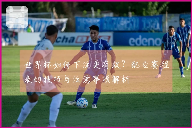 世界杯如何下注更有效？配合赛程表的技巧与注意事项解析